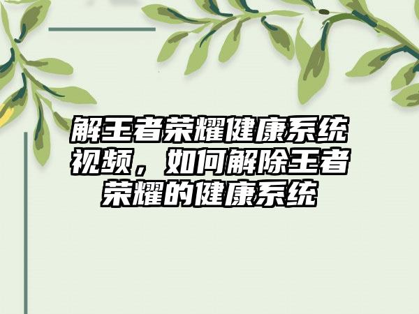 解王者荣耀健康系统视频,如何解除王者荣耀的健康系统