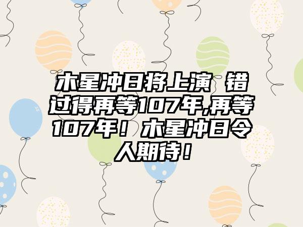 木星冲日将上演 错过得再等107年,再等107年！木星冲日令人期待！