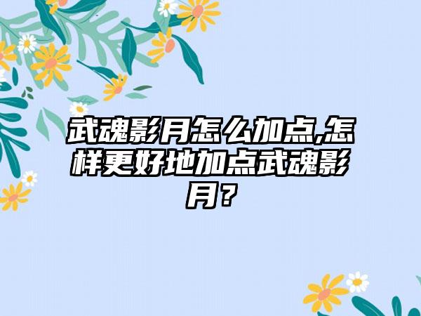 武魂影月怎么加点,怎样更好地加点武魂影月？