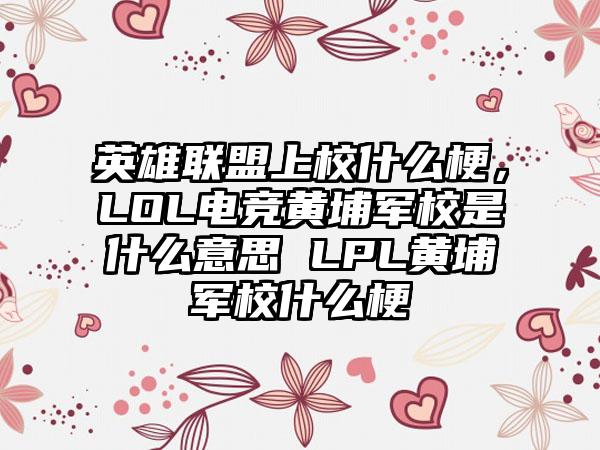 英雄联盟上校什么梗，LOL电竞黄埔军校是什么意思 LPL黄埔军校什么梗