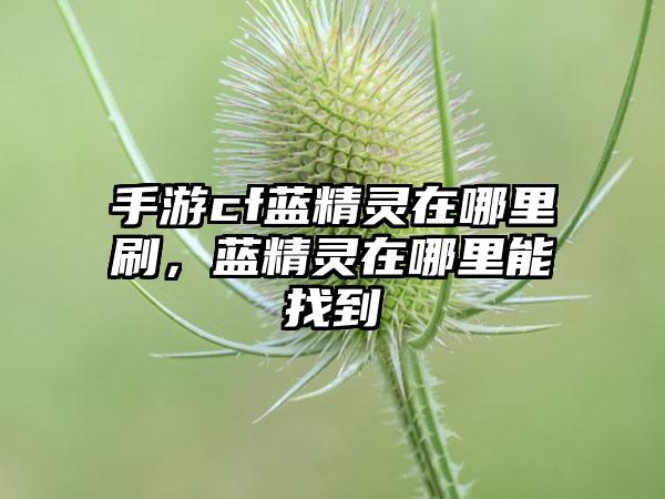 手游cf蓝精灵在哪里刷，蓝精灵在哪里能找到