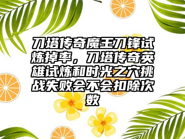 刀塔传奇魔王刀锋试炼掉率，刀塔传奇英雄试炼和时光之穴挑战失败会不会扣除次数