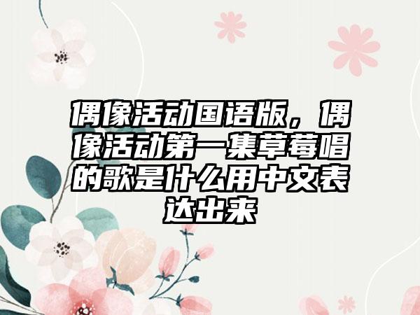 偶像活动国语版,偶像活动第一集草莓唱的歌是什么用中文表达出来