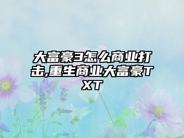 大富豪3怎么商业打击,重生商业大富豪TXT