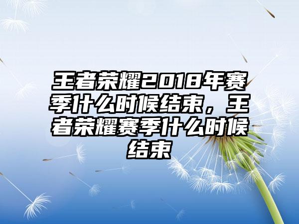 王者荣耀2018年赛季什么时候结束，王者荣耀赛季什么时候结束