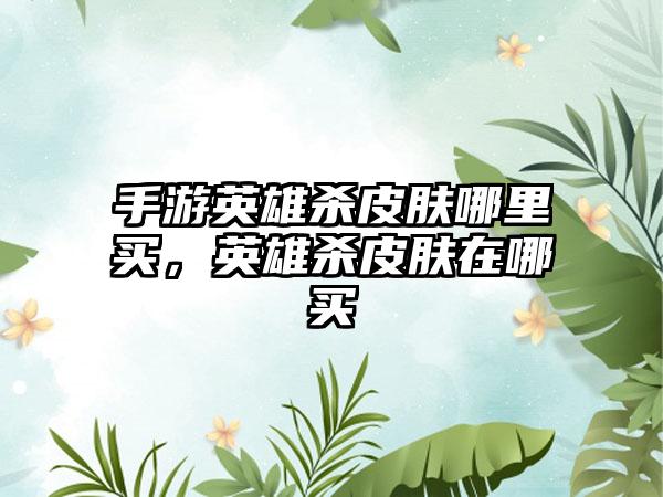 手游英雄杀皮肤哪里买，英雄杀皮肤在哪买