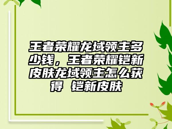 王者荣耀龙域领主多少钱,王者荣耀铠新皮肤龙域领主怎么获得 铠新皮肤