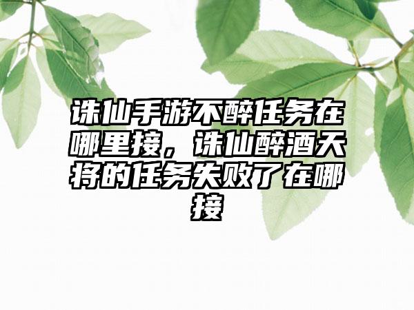 诛仙手游不醉任务在哪里接，诛仙醉酒天将的任务失败了在哪接