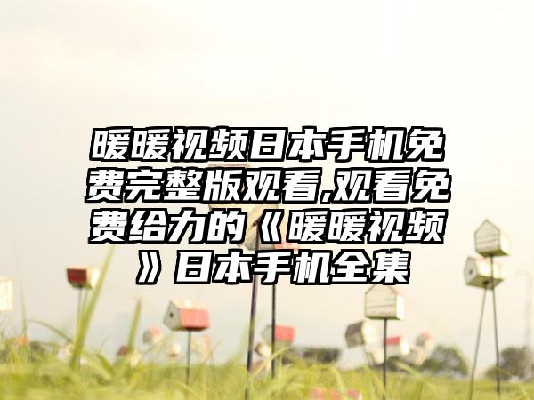 暖暖视频日本手机免费完整版观看,观看免费给力的《暖暖视频》日本手机全集