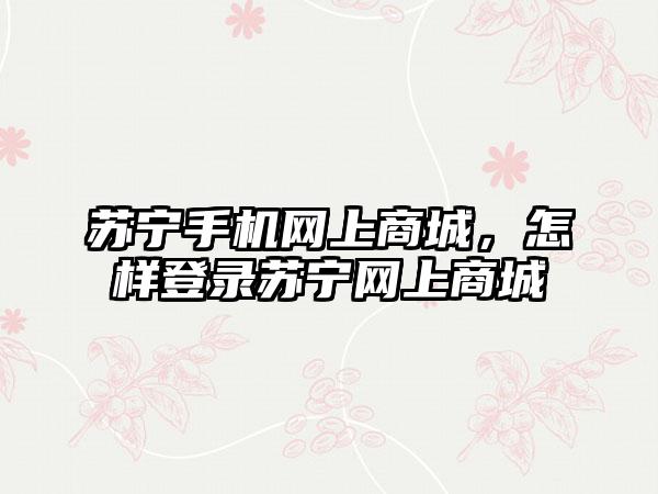 苏宁手机网上商城，怎样登录苏宁网上商城