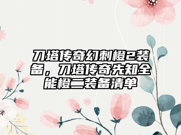 刀塔传奇幻刺橙2装备，刀塔传奇先知全能橙二装备清单