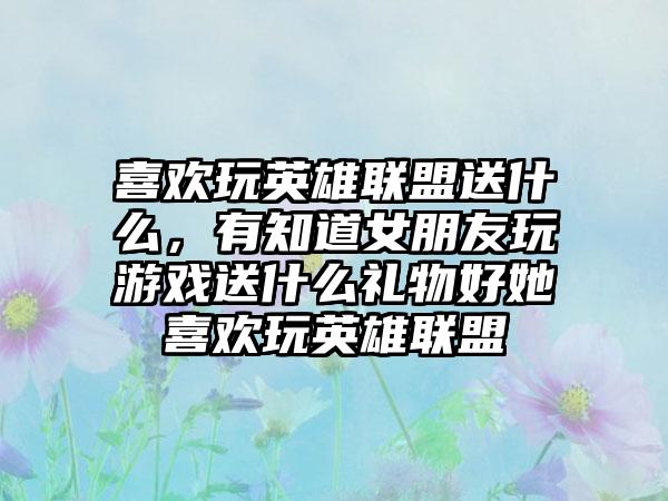 喜欢玩英雄联盟送什么,有知道女朋友玩游戏送什么礼物好她喜欢玩英雄联盟