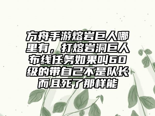 方舟手游熔岩巨人哪里有，打熔岩洞巨人布线任务如果叫60级的带自己不是队长而且死了那样能