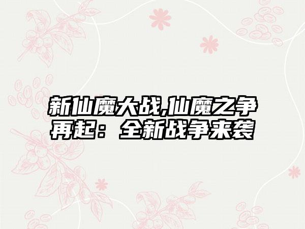 新仙魔大战,仙魔之争再起：全新战争来袭