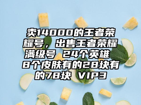 卖14000的王者荣耀号，出售王者荣耀满级号 24个英雄 8个皮肤有的28块有的78块 VIP3