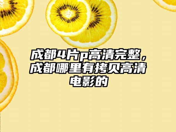 成都4片p高清完整，成都哪里有拷贝高清电影的