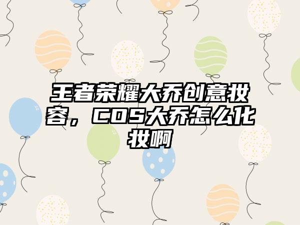 王者荣耀大乔创意妆容，COS大乔怎么化妆啊