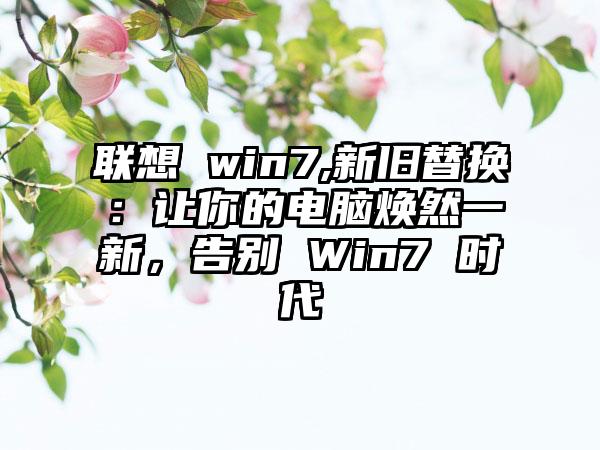 联想 win7,新旧替换:让你的电脑焕然一新,告别 Win7 时代