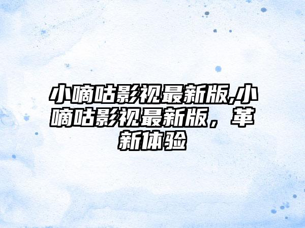 小嘀咕影视最新版,小嘀咕影视最新版，革新体验