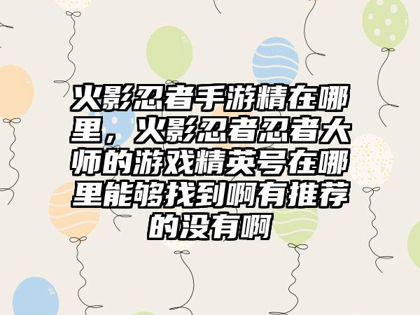 火影忍者手游精在哪里，火影忍者忍者大师的游戏精英号在哪里能够找到啊有推荐的没有啊