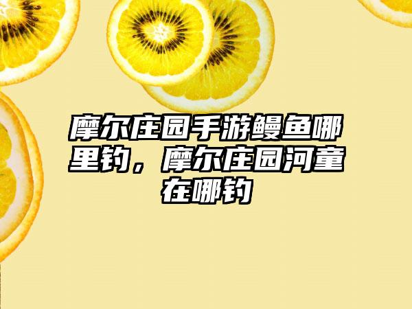 摩尔庄园手游鳗鱼哪里钓，摩尔庄园河童在哪钓