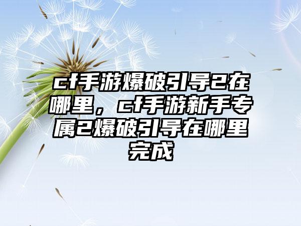 cf手游爆破引导2在哪里，cf手游新手专属2爆破引导在哪里完成