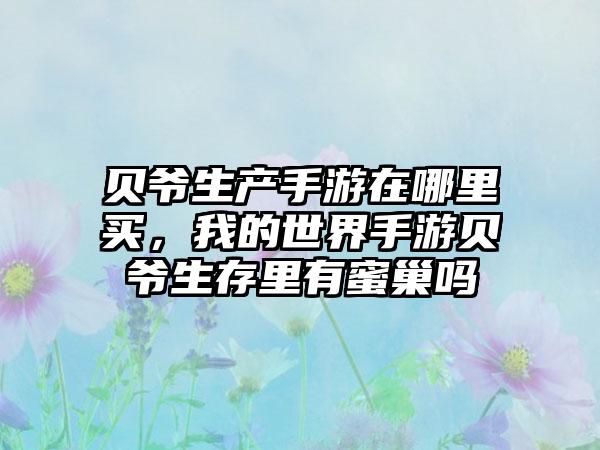 贝爷生产手游在哪里买，我的世界手游贝爷生存里有蜜巢吗