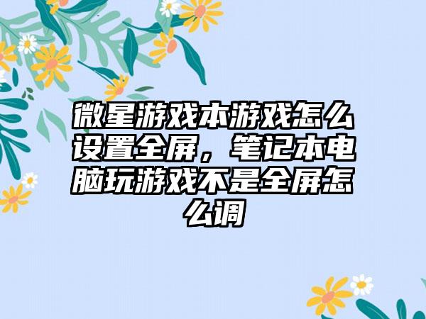 微星游戏本游戏怎么设置全屏，笔记本电脑玩游戏不是全屏怎么调