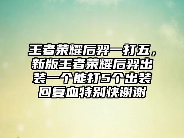 王者荣耀后羿一打五,新版王者荣耀后羿出装一个能打5个出装回复血特别快谢谢