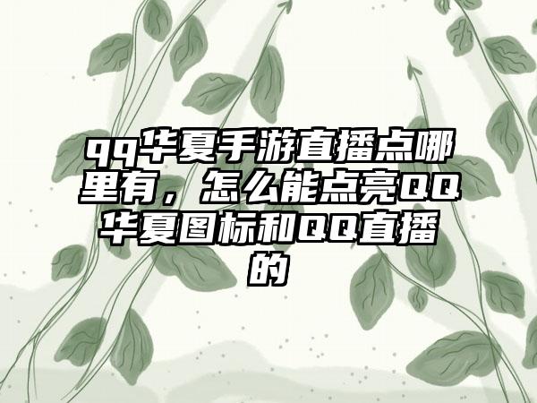 qq华夏手游直播点哪里有，怎么能点亮QQ华夏图标和QQ直播的