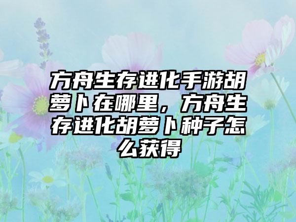 方舟生存进化手游胡萝卜在哪里，方舟生存进化胡萝卜种子怎么获得