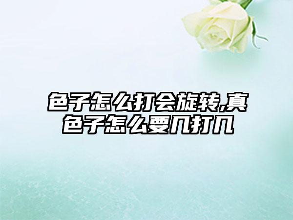色子怎么打会旋转,真色子怎么要几打几