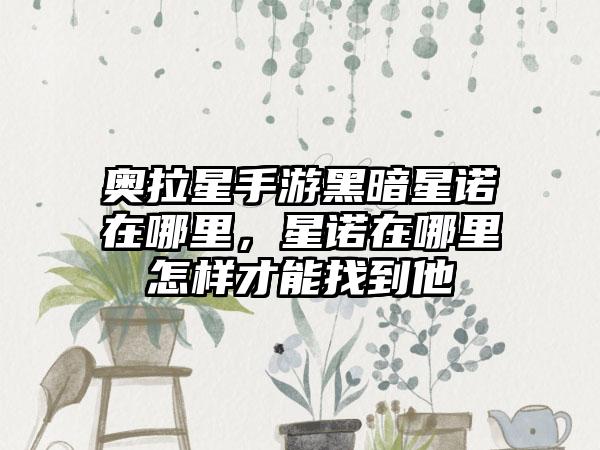 奥拉星手游黑暗星诺在哪里，星诺在哪里怎样才能找到他