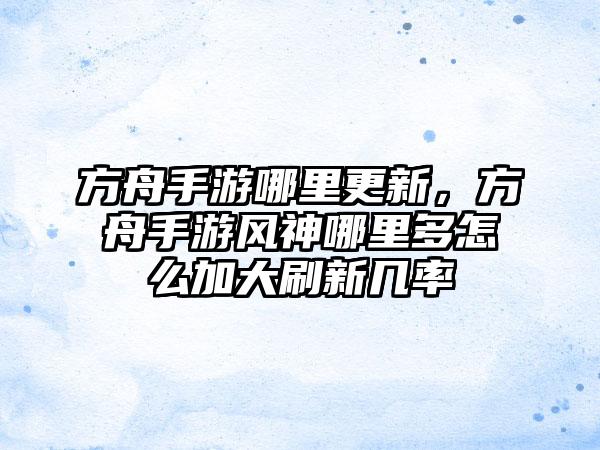 方舟手游哪里更新,方舟手游风神哪里多怎么加大刷新几率