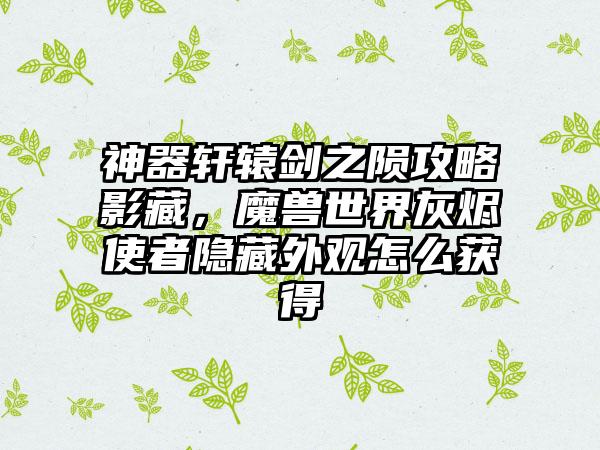 神器轩辕剑之陨攻略影藏，魔兽世界灰烬使者隐藏外观怎么获得