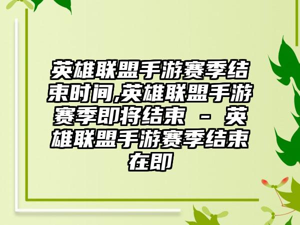 英雄联盟手游赛季结束时间,英雄联盟手游赛季即将结束 - 英雄联盟手游赛季结束在即