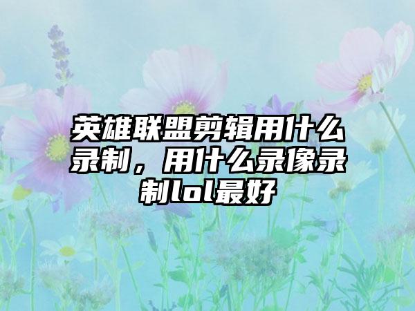 英雄联盟剪辑用什么录制，用什么录像录制lol最好