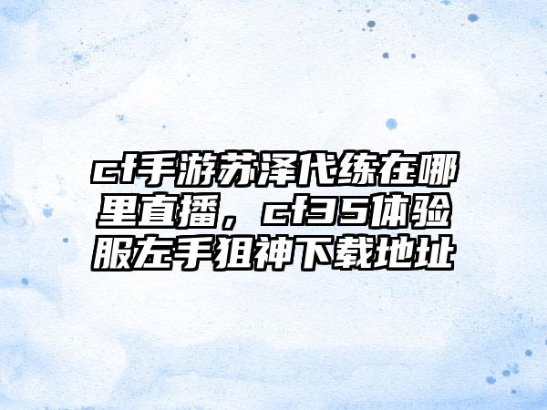 cf手游苏泽代练在哪里直播，cf35体验服左手狙神下载地址