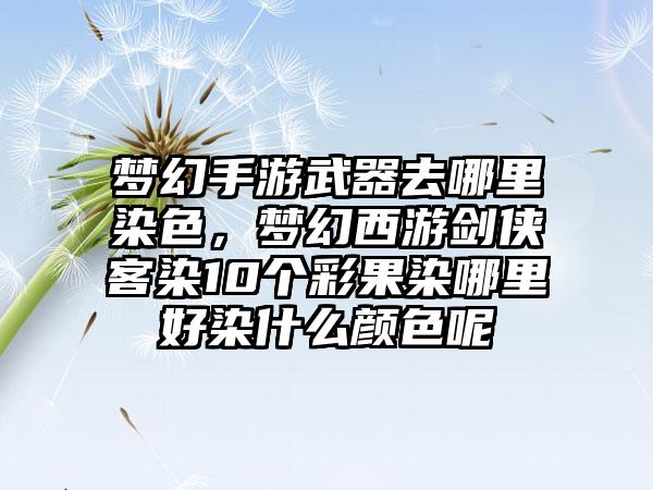 梦幻手游武器去哪里染色,梦幻西游剑侠客染10个彩果染哪里好染什么颜色呢