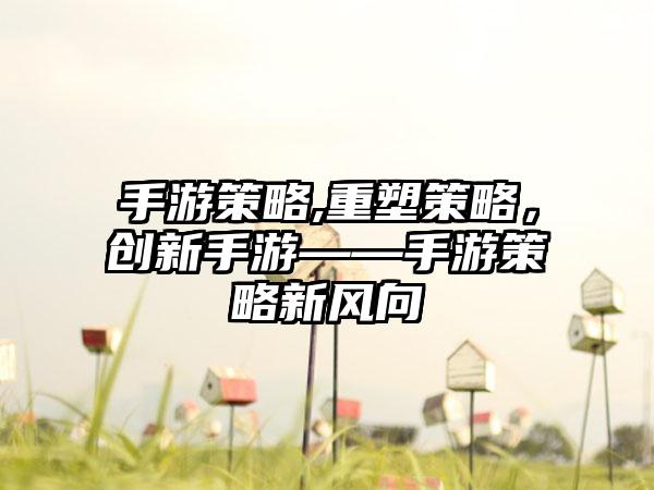 手游策略,重塑策略，创新手游——手游策略新风向