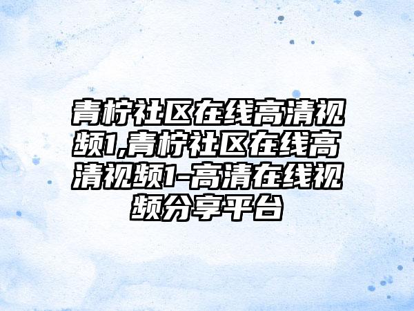 青柠社区在线高清视频1,青柠社区在线高清视频1-高清在线视频分享平台