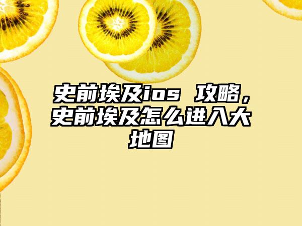 史前埃及ios 攻略，史前埃及怎么进入大地图