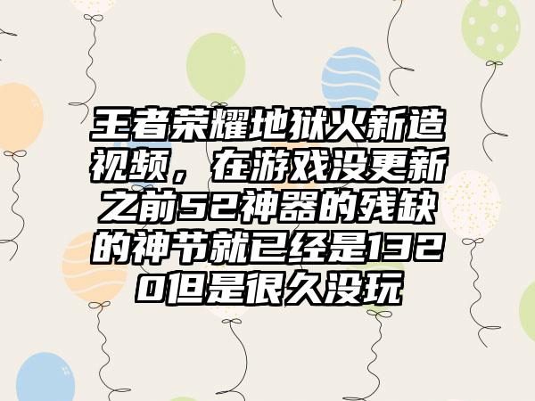 王者荣耀地狱火新造视频,在游戏没更新之前52神器的残缺的神节就已经是1320但是很久没玩