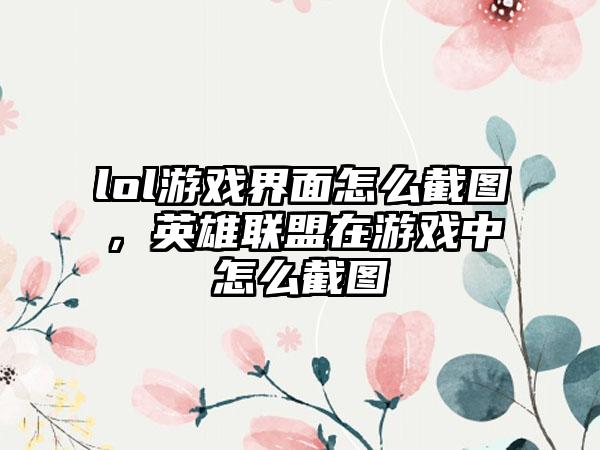 lol游戏界面怎么截图，英雄联盟在游戏中怎么截图