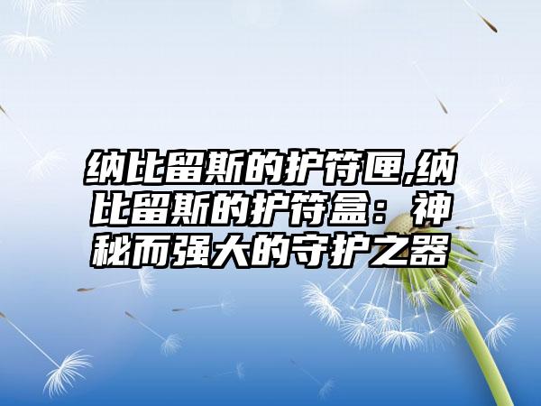 纳比留斯的护符匣,纳比留斯的护符盒：神秘而强大的守护之器
