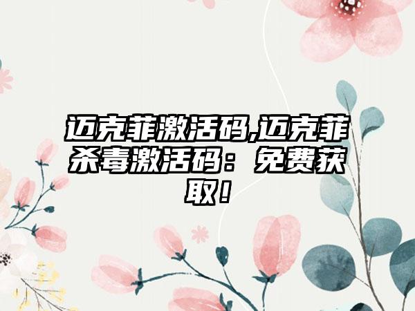 迈克菲激活码,迈克菲杀毒激活码：免费获取！