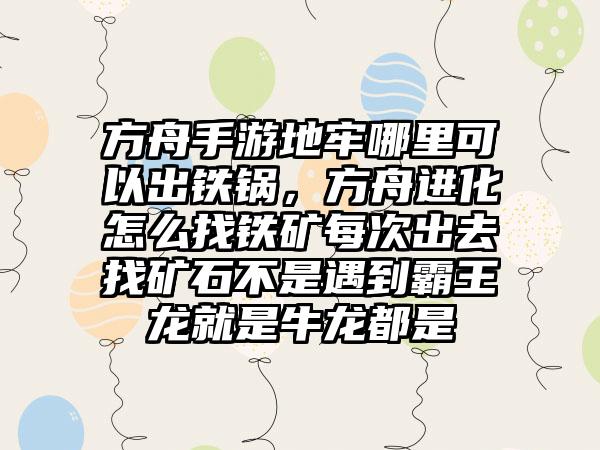 方舟手游地牢哪里可以出铁锅,方舟进化怎么找铁矿每次出去找矿石不是遇到霸王龙就是牛龙都是