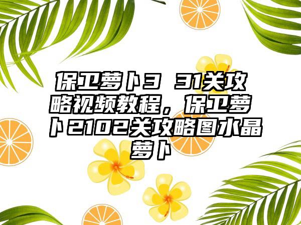 保卫萝卜3 31关攻略视频教程，保卫萝卜2102关攻略图水晶萝卜