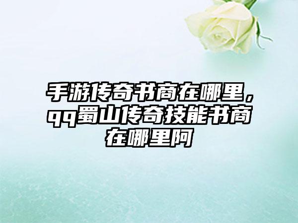 手游传奇书商在哪里，qq蜀山传奇技能书商在哪里阿