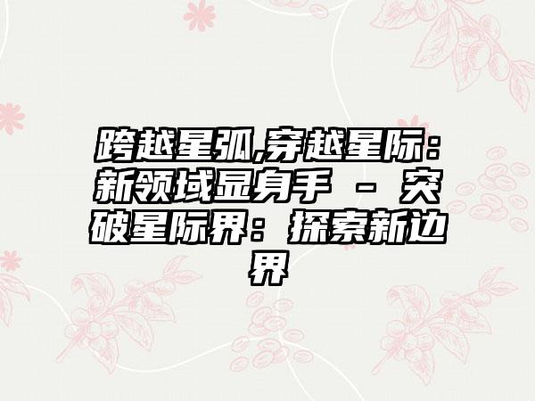 跨越星弧,穿越星际：新领域显身手 - 突破星际界：探索新边界